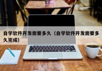 自学软件开发需要多久（自学软件开发需要多久完成）