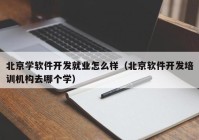 北京学软件开发就业怎么样（北京软件开发培训机构去哪个学）